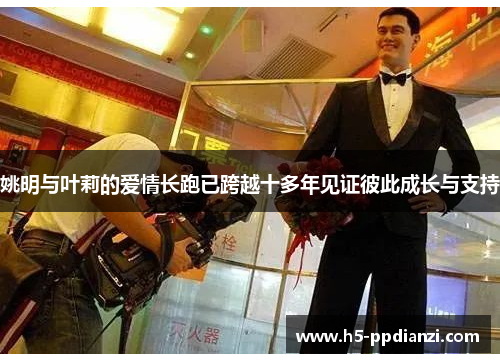 姚明与叶莉的爱情长跑已跨越十多年见证彼此成长与支持