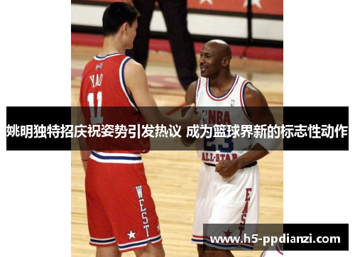 姚明独特招庆祝姿势引发热议 成为篮球界新的标志性动作