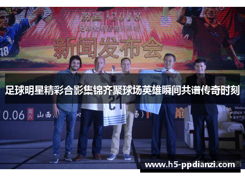 足球明星精彩合影集锦齐聚球场英雄瞬间共谱传奇时刻
