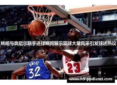 姚明与奥尼尔联手进球瞬间展示篮球大星风采引发球迷热议
