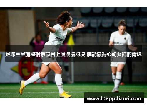 足球巨星加盟相亲节目上演浪漫对决 谁能赢得心动女神的青睐
