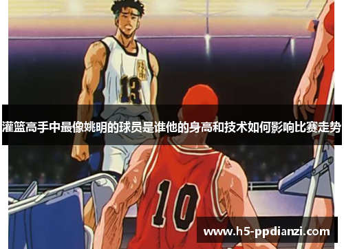 灌篮高手中最像姚明的球员是谁他的身高和技术如何影响比赛走势