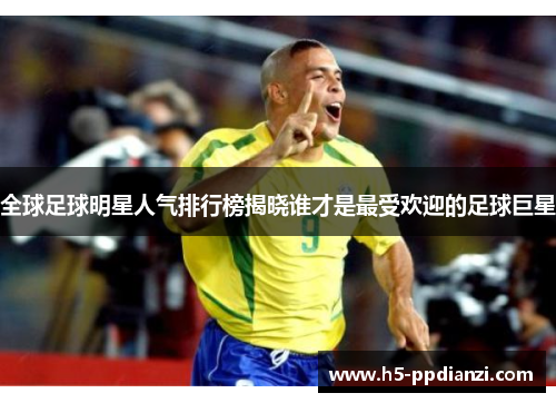 全球足球明星人气排行榜揭晓谁才是最受欢迎的足球巨星