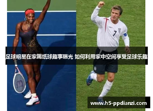 足球明星在家踢纸球趣事曝光 如何利用家中空间享受足球乐趣