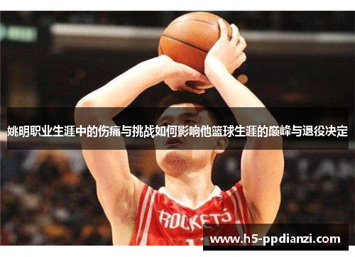 姚明职业生涯中的伤痛与挑战如何影响他篮球生涯的巅峰与退役决定