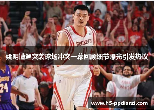 姚明遭遇突袭球场冲突一幕回顾细节曝光引发热议