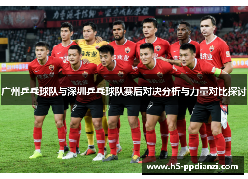 广州乒乓球队与深圳乒乓球队赛后对决分析与力量对比探讨