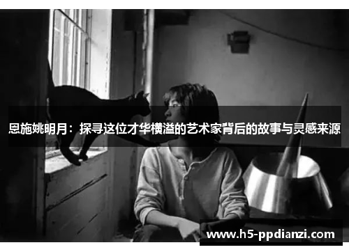 恩施姚明月：探寻这位才华横溢的艺术家背后的故事与灵感来源