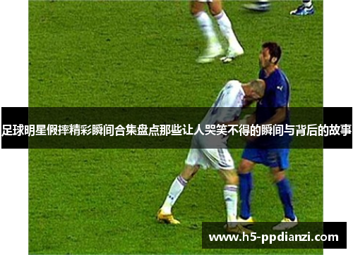 足球明星假摔精彩瞬间合集盘点那些让人哭笑不得的瞬间与背后的故事
