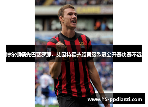 博尔顿领先巴塞罗那，艾因特霍芬距晋级欧冠公开赛决赛不远