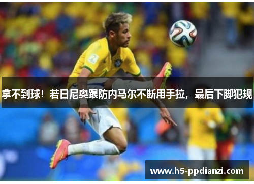 拿不到球！若日尼奥跟防内马尔不断用手拉，最后下脚犯规