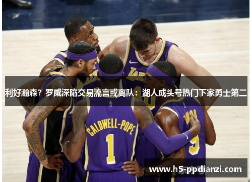 利好瀚森？罗威深陷交易流言或离队：湖人成头号热门下家勇士第二