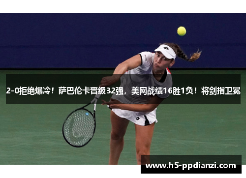 2-0拒绝爆冷！萨巴伦卡晋级32强，美网战绩16胜1负！将剑指卫冕