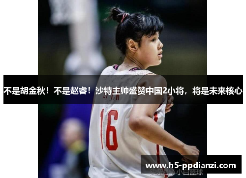 不是胡金秋！不是赵睿！沙特主帅盛赞中国2小将，将是未来核心